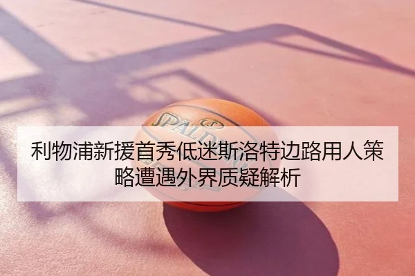 利物浦新援首秀低迷斯洛特边路用人策略遭遇外界质疑解析
