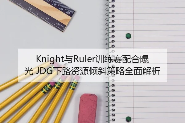 Knight与Ruler训练赛配合曝光 JDG下路资源倾斜策略全面解析