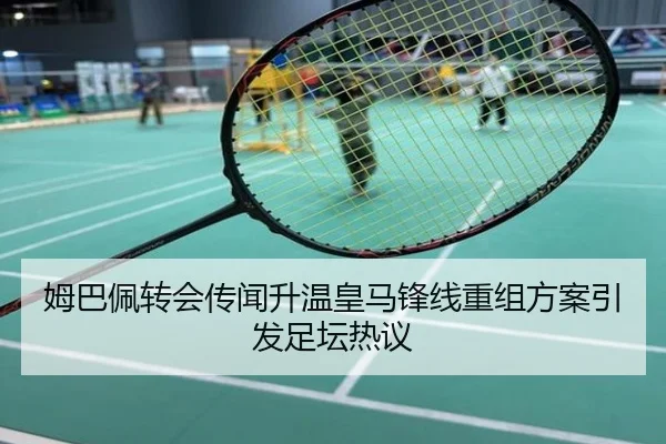 姆巴佩转会传闻升温皇马锋线重组方案引发足坛热议