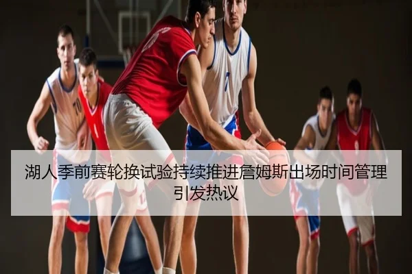 湖人季前赛轮换试验持续推进詹姆斯出场时间管理引发热议