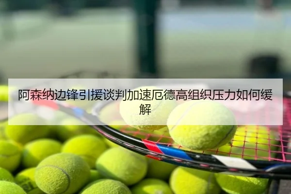 阿森纳边锋引援谈判加速厄德高组织压力如何缓解