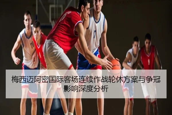 梅西迈阿密国际客场连续作战轮休方案与争冠影响深度分析