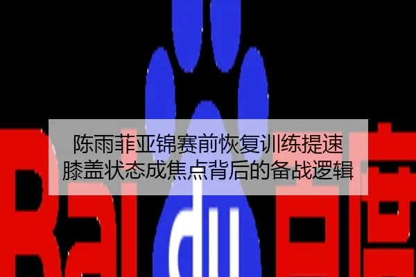 陈雨菲亚锦赛前恢复训练提速 膝盖状态成焦点背后的备战逻辑